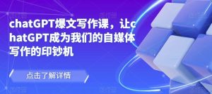 chatGPT爆文写作课，让chatGPT成为我们的自媒体写作的印钞机-风淘社