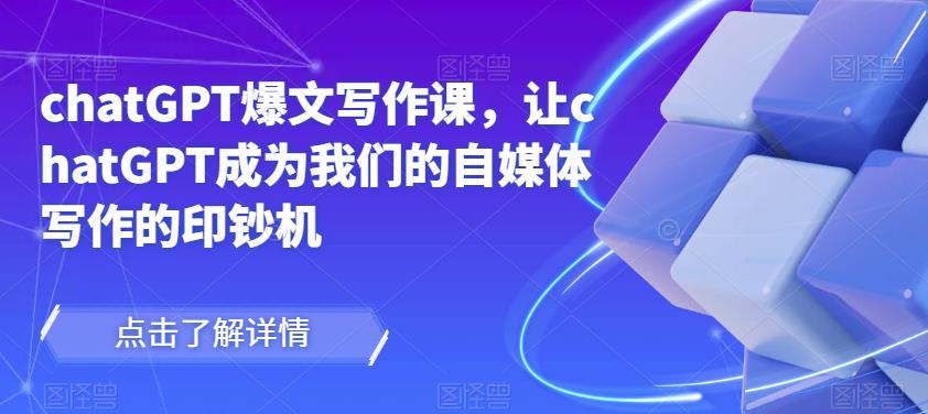 chatGPT爆文写作课,让chatGPT成为我们的自媒体写作的印钞机-风淘社