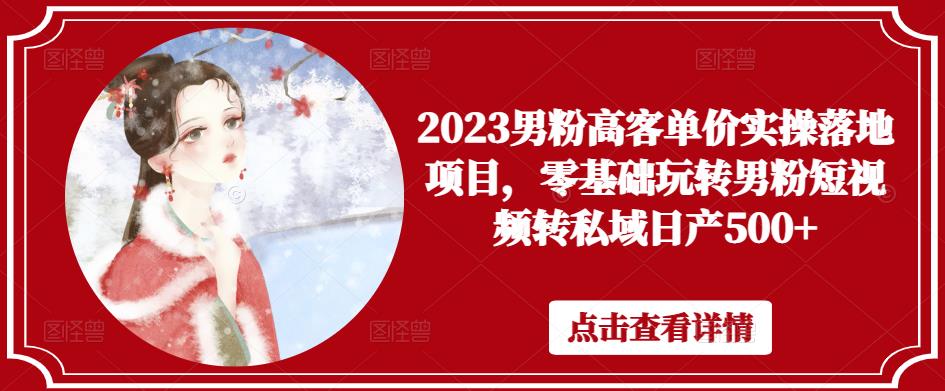 2023男粉高客单价实操落地项目,零基础玩转男粉短视频转私域日产500+-风淘社