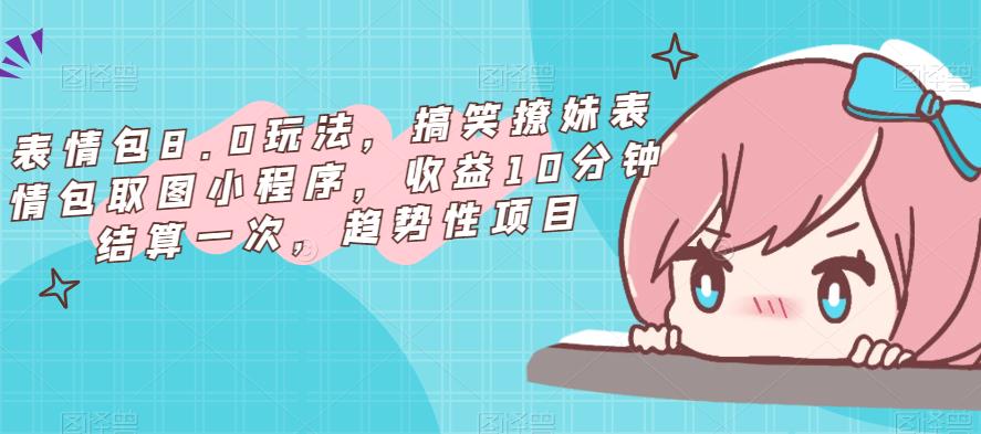 表情包8.0玩法，搞笑撩妹表情包取图小程序，收益10分钟结算一次，趋势性项目-风淘社