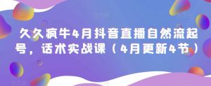 久久疯牛4月抖音直播纯自然流起号,话术实战课(4月更新4节)-风淘社