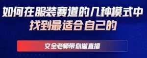 文全老师带你做直播线上课，如何在服装赛道的几种模式中找到最适合自己的-风淘社