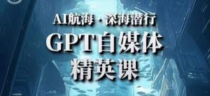 AI航海计划ChatGPT自媒体精英课,快速从入门到进阶(首创调教心流法|实战案例|内容自动化)-风淘社