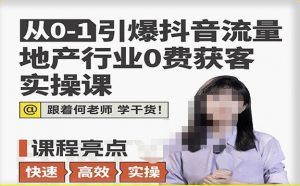 从0-1引爆抖音流量地产行业0费获客实操课,跟着地产人何老师,快速高效实操学干货-风淘社