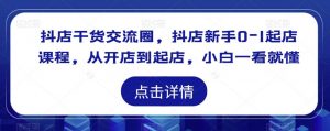 抖店干货交流圈,抖店新手0-1起店课程,从开店到起店,小白一看就懂-风淘社