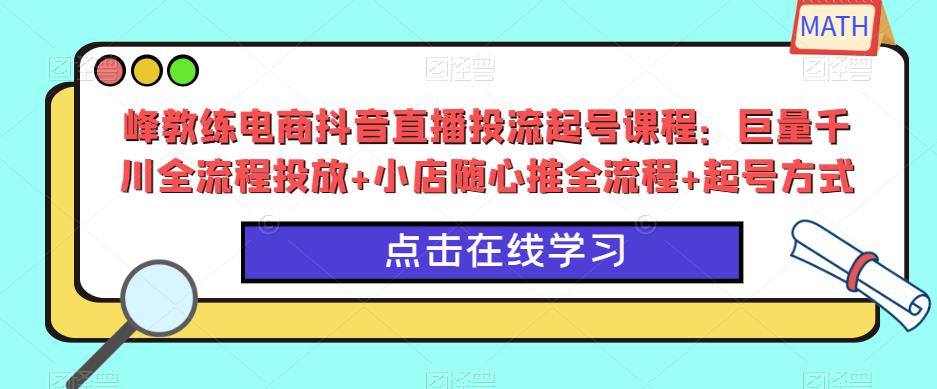峰教练电商抖音直播投流起号课程:巨量千川全流程投放+小店随心推全流程+起号方式-风淘社