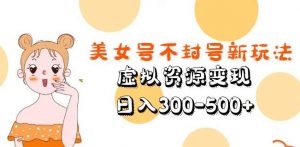 美女号不封号新玩法,虚拟资源变现,日入300-500+-风淘社