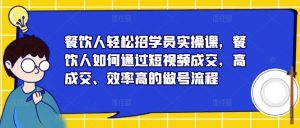 餐饮人轻松招学员实操课,餐饮人如何通过短视频成交,高成交、效率高的做号流程-风淘社