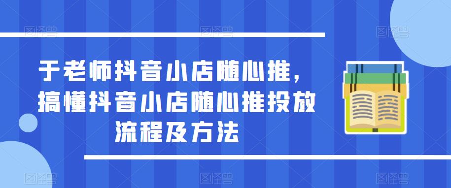 于老师抖音小店随心推,搞懂抖音小店随心推投放流程及方法-风淘社