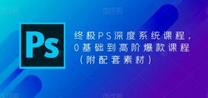 终极PS深度系统课程，0基础到高阶爆款课程（附配套素材）-风淘社