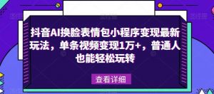 抖音AI换脸表情包小程序变现最新玩法,单条视频变现1万+,普通人也能轻松玩转!-风淘社