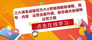 三大体系成就百万大V营销课新版课程,账号·内容·运营全新升级,助你通关短视频运营之路-风淘社