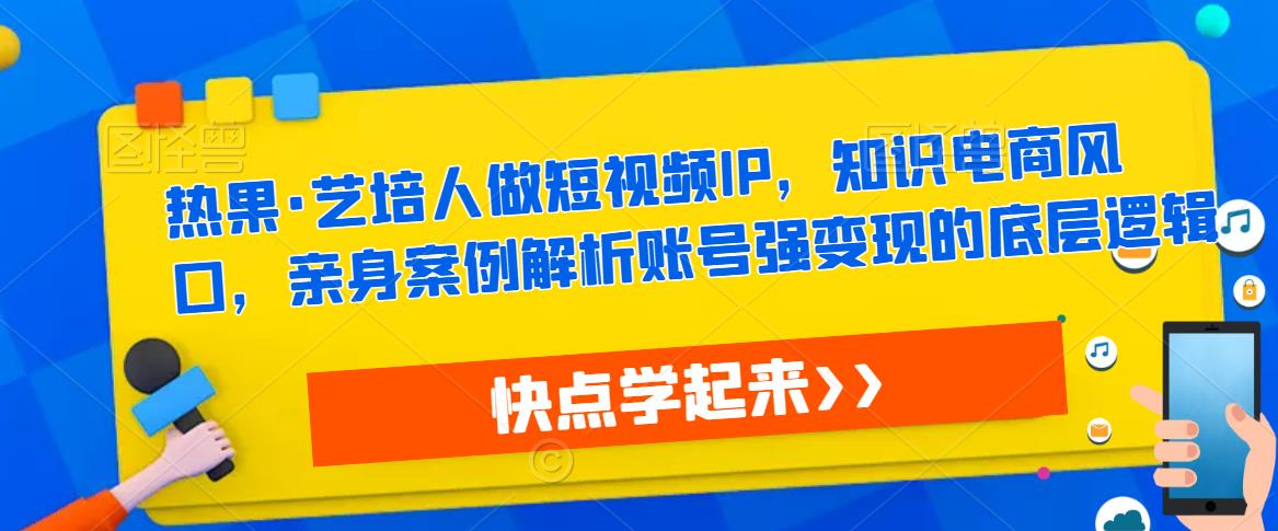 热果·艺培人做短视频IP,知识电商风口,亲身案例解析账号强变现的底层逻辑-风淘社