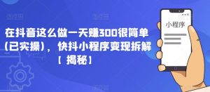 在抖音这么做一天赚300很简单(已实操)，快抖小程序变现拆解【揭秘】-风淘社