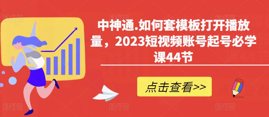 中神通.如何套模板打开播放量,2023短视频账号起号必学课44节(送钩子模板和文档资料)-风淘社