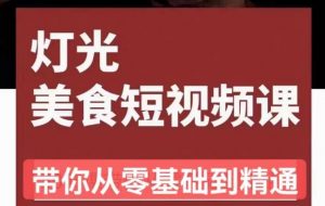 旧食课堂•灯光美食短视频课,从零开始系统化掌握常亮灯拍摄美食短视频的相关技能-风淘社