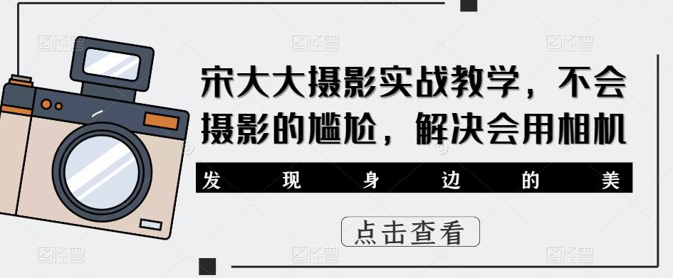 宋大大影摄实战教学,不会摄影的尴尬,解决会用相机-风淘社