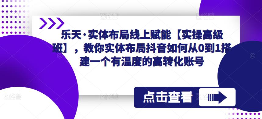 乐天·实体布局线上赋能【实操高级班】,教你实体布局抖音如何从0到1搭建一个有温度的高转化账号-风淘社