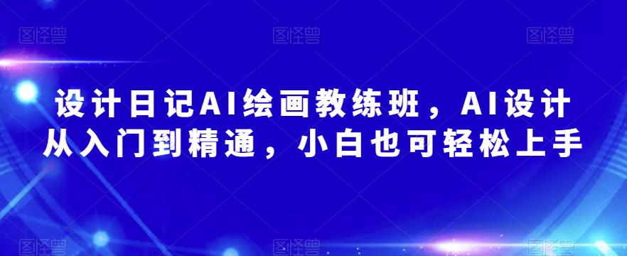 设计日记AI绘画教练班,AI设计从入门到精通,小白也可轻松上手-风淘社