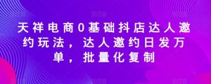 天祥电商0基础抖店达人邀约玩法,达人邀约日发万单,批量化复制-风淘社