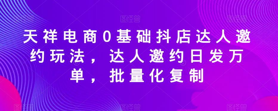 天祥电商0基础抖店达人邀约玩法,达人邀约日发万单,批量化复制-风淘社