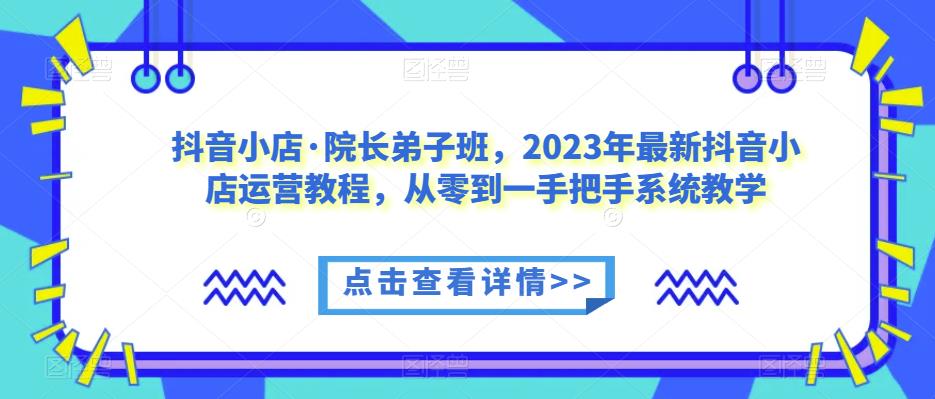 抖音小店·院长弟子班,2023年最新抖音小店运营教程,从零到一手把手系统教学-风淘社