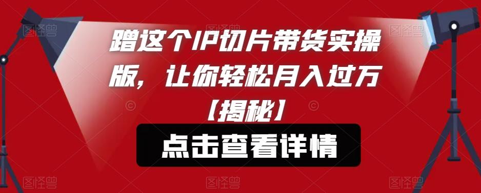 蹭这个IP切片带货实操版,让你轻松月入过万【揭秘】-风淘社