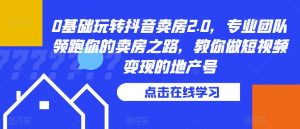 0基础玩转抖音卖房2.0,专业团队领跑你的卖房之路,教你做短视频变现的地产号-风淘社