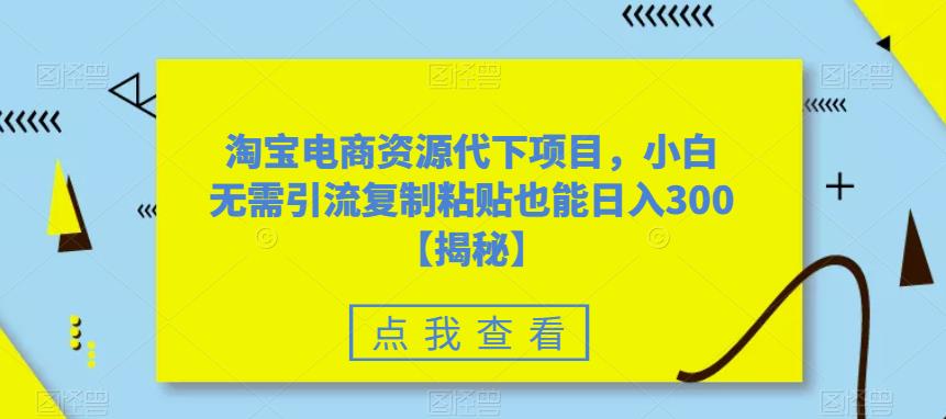 淘宝电商资源代下项目，小白无需引流复制粘贴也能日入300＋【揭秘】-风淘社