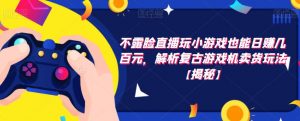 不露脸直播玩小游戏也能日赚几百元,解析复古游戏机卖货玩法【揭秘】-风淘社