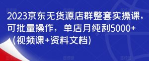 2023京东无货源店群整套实操课,可批量操作,单店月纯利5000+(视频课+资料文档)-风淘社