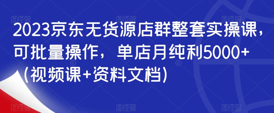 2023京东无货源店群整套实操课,可批量操作,单店月纯利5000+(视频课+资料文档)-风淘社
