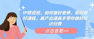 IP师资班，如何做好老师，如何做好课程，高产出课高手带你做好知识付费-风淘社