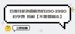 百度挂机外面疯传的390-3980的学费拆解【不需要脚本】【揭秘】-风淘社