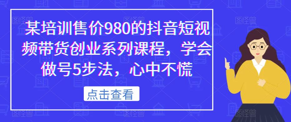某培训售价980的抖音短视频带货创业系列课程,学会做号5步法,心中不慌-风淘社