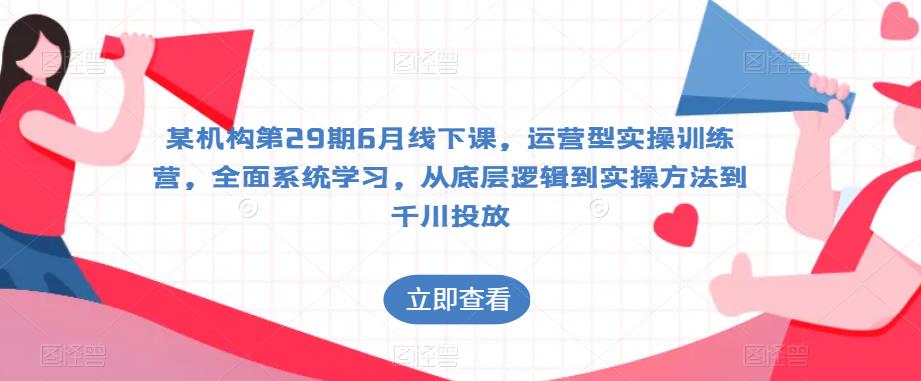 某机构第29期6月线下课,运营型实操训练营,全面系统学习,从底层逻辑到实操方法到千川投放-风淘社