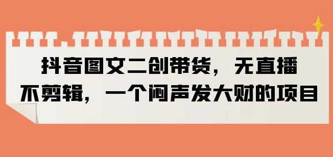 抖音图文二创带货,无直播,不剪辑,一个闷声发大财的项目【揭秘】-风淘社