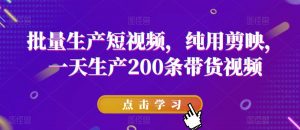 批量生产短视频,纯用剪映,一天生产200条带货视频-风淘社