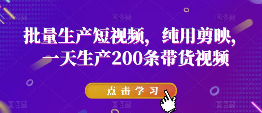 批量生产短视频，纯用剪映，一天生产200条带货视频-风淘社
