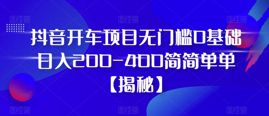 抖音开车项目,无门槛0基础日入200-400简简单单【揭秘】-风淘社
