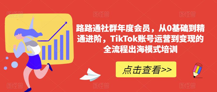 路路通社群年度会员,从0基础到精通进阶,TikTok账号运营到变现的全流程出海模式培训-风淘社