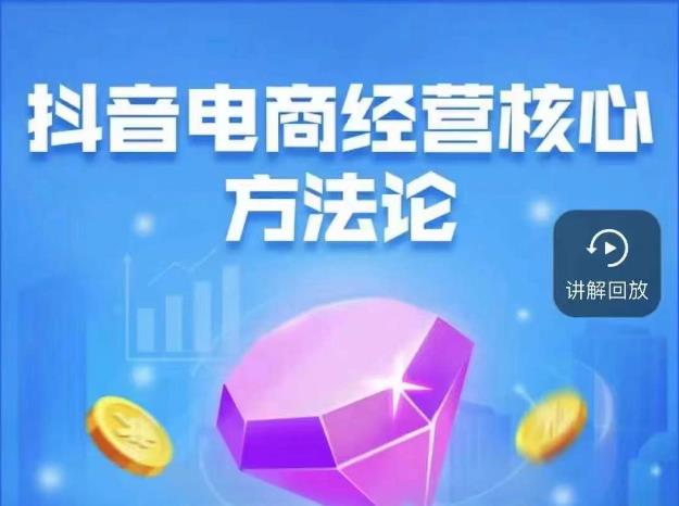 抖音电商经营核心方法论,18节课教你玩转直播带货,巨量学精品课-风淘社
