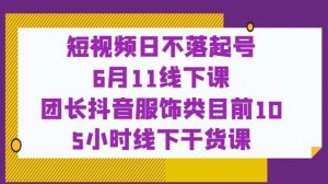 短视频日不落起号【6月11线下课】团长抖音服饰类目前10 5小时线下干货课-风淘社