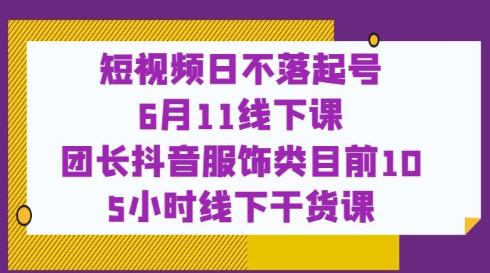 短视频日不落起号【6月11线下课】团长抖音服饰类目前10 5小时线下干货课-风淘社
