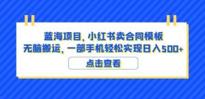 蓝海项目小红书卖合同模板无脑搬运一部手机日入500+(教程+4000份模板)【揭秘】-风淘社