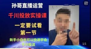孙哥直播运营·抖音千川进阶课,新手小白也可以快速学会千川投流-风淘社