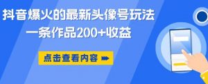 抖音爆火的最新头像号玩法,一条作品200+收益,手机可做,适合小白-风淘社