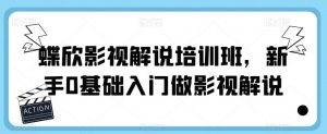 蝶欣影视解说培训班,新手0基础入门做影视解说-风淘社