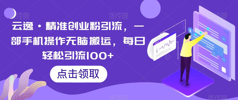 云逸·精准创业粉引流，一部手机操作无脑搬运，每日轻松引流100+-风淘社