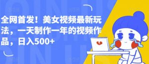 全网首发!美女视频最新玩法,一天制作一年的视频作品,日入500+【揭秘】-风淘社